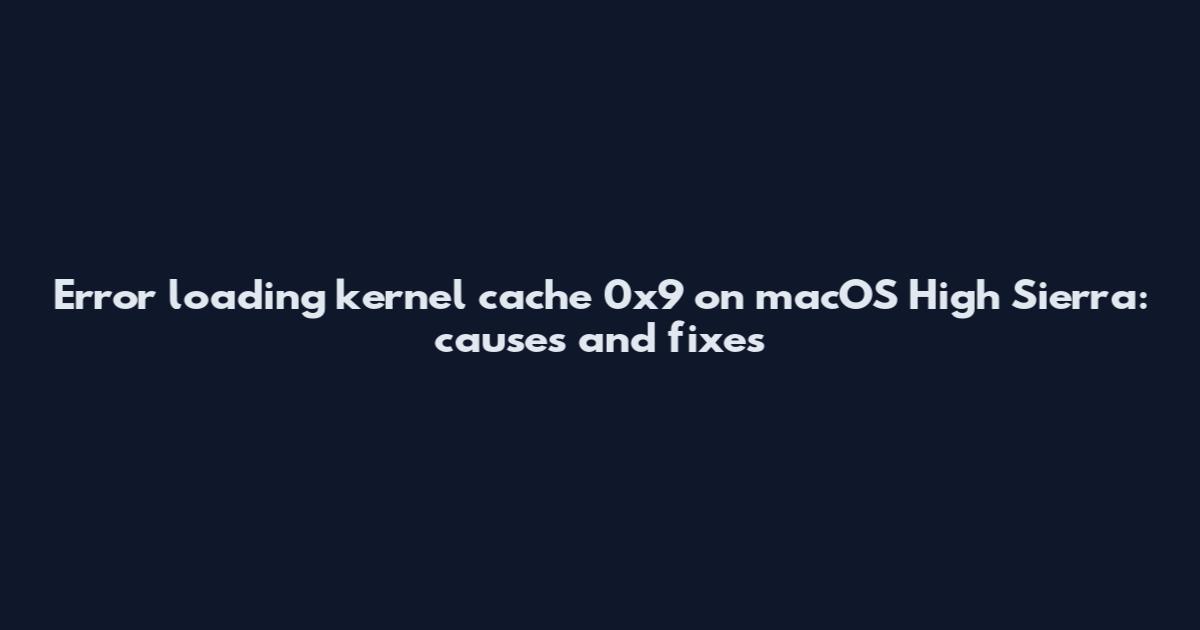 Error loading kernel cache 0x9 on macOS High Sierra: causes and fixes