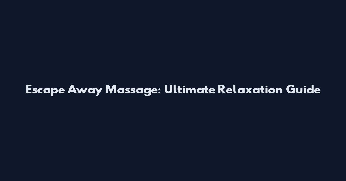 Escape Away Massage: Ultimate Relaxation Guide