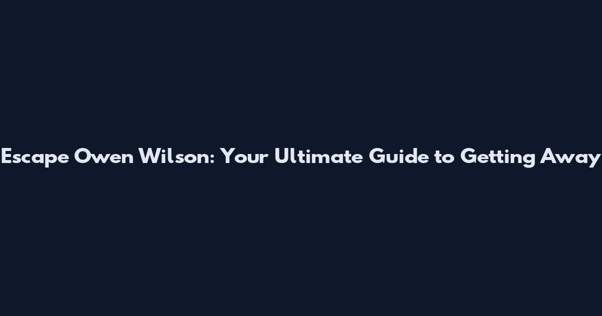 Escape Owen Wilson: Your Ultimate Guide to Getting Away