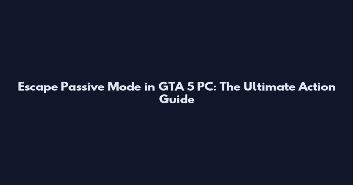 Escape Passive Mode in GTA 5 PC: The Ultimate Action Guide