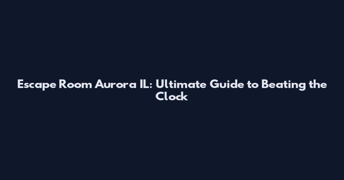 Escape Room Aurora IL: Ultimate Guide to Beating the Clock