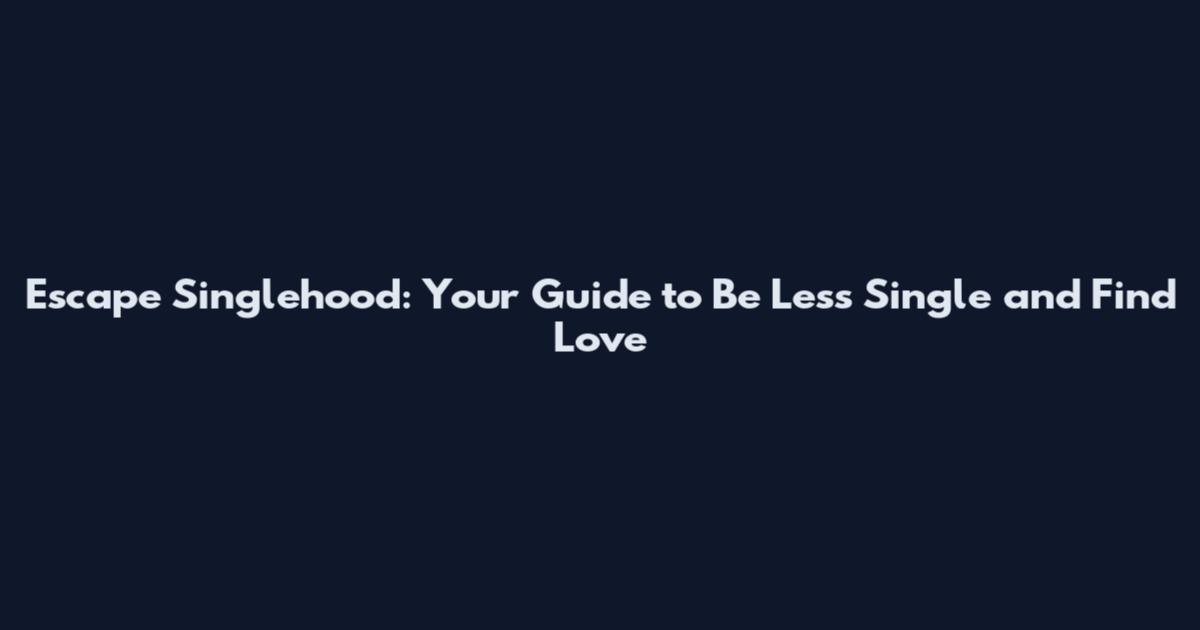 Escape Singlehood: Your Guide to Be Less Single and Find Love