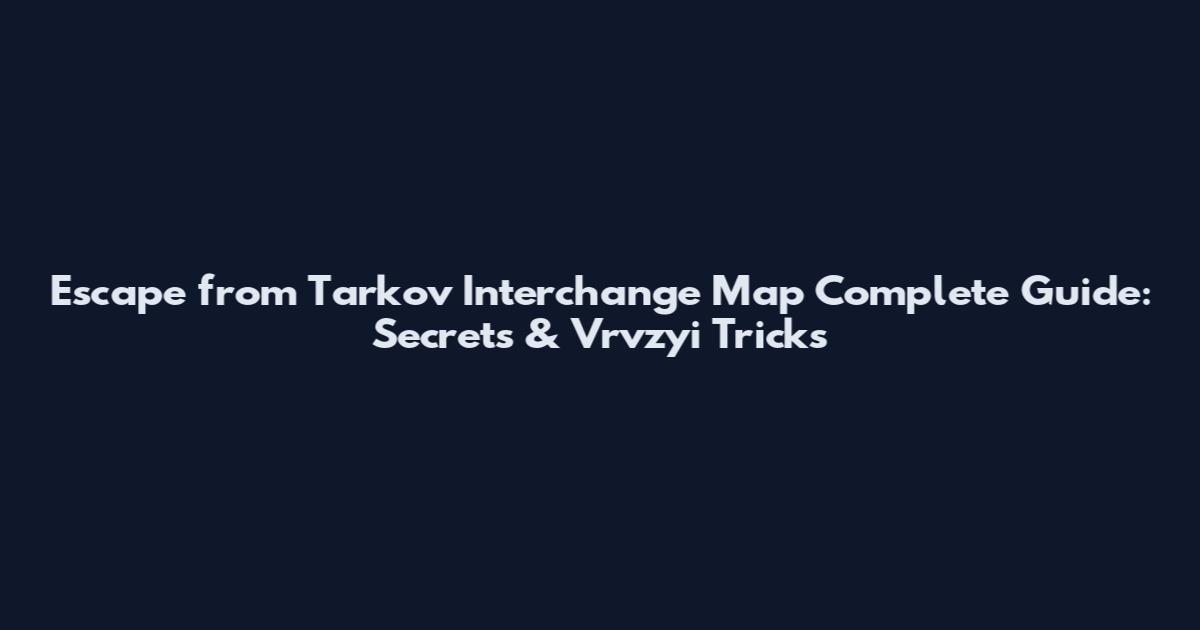 Escape from Tarkov Interchange Map Complete Guide: Secrets & Vrvzyi Tricks