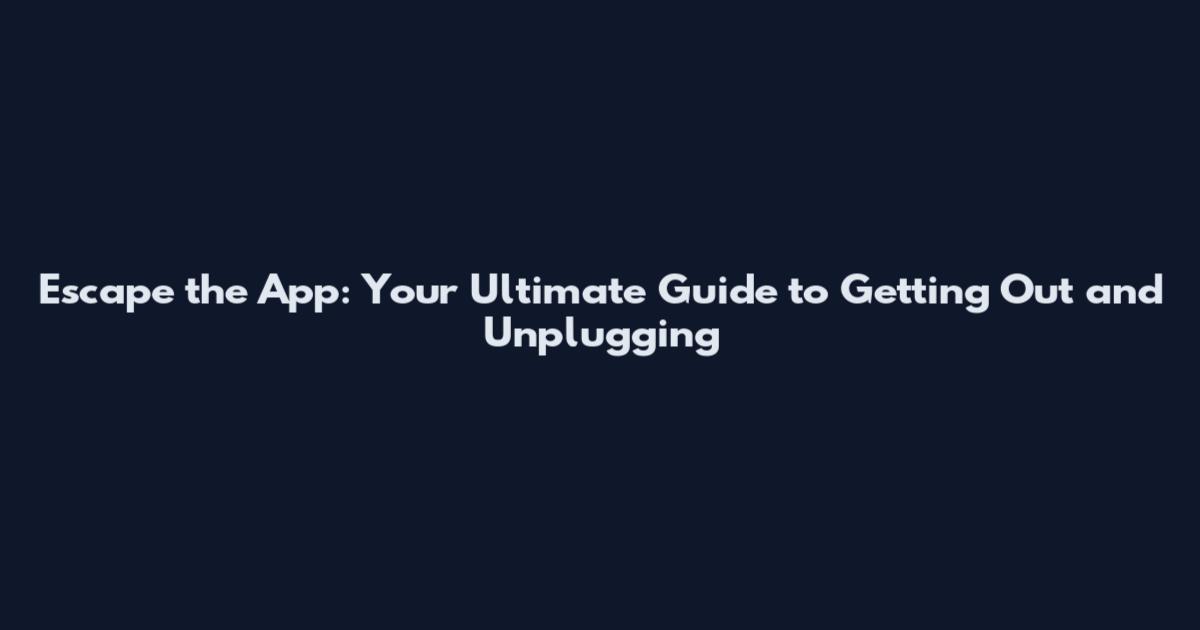 Escape the App: Your Ultimate Guide to Getting Out and Unplugging