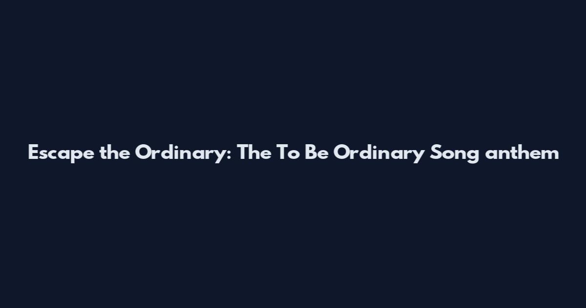Escape the Ordinary: The To Be Ordinary Song anthem
