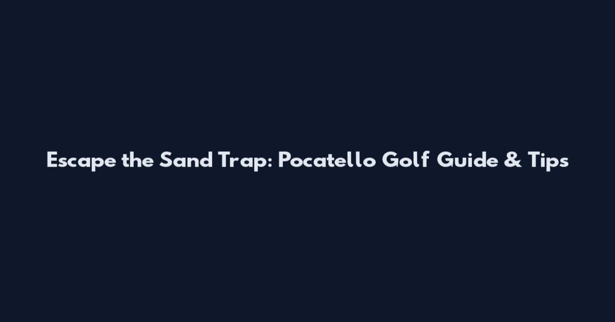 Escape the Sand Trap: Pocatello Golf Guide & Tips