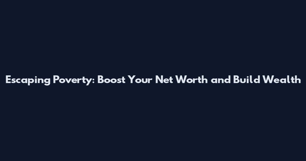 Escaping Poverty: Boost Your Net Worth and Build Wealth