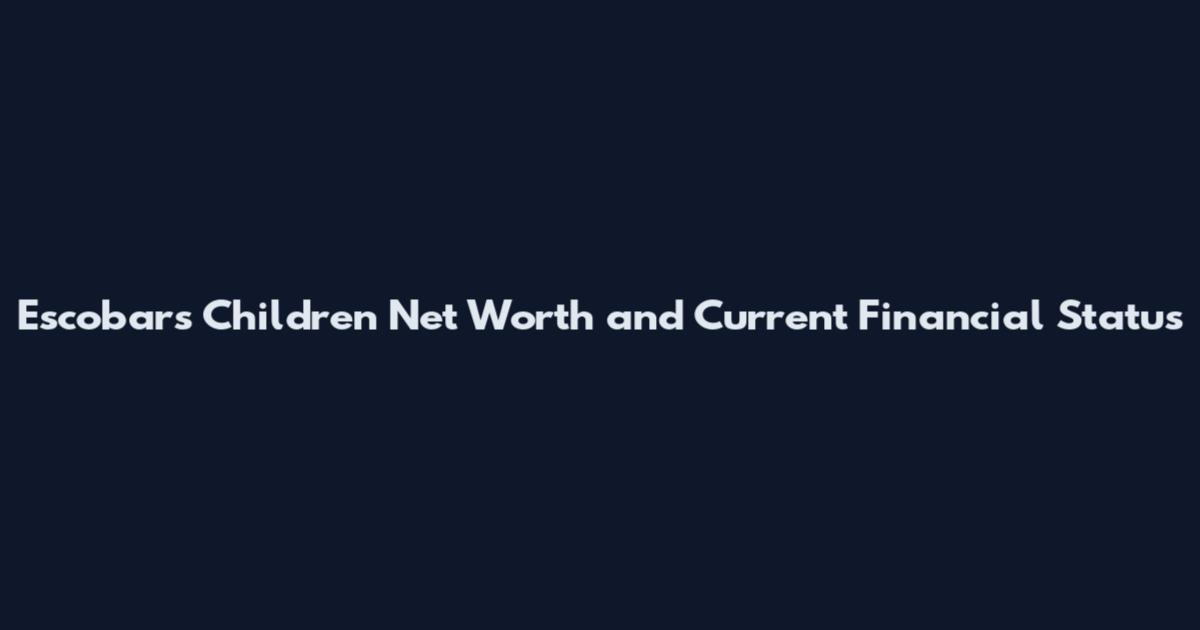 Escobar's Children Net Worth and Current Financial Status