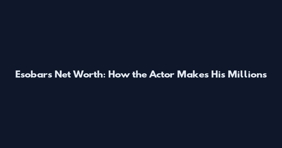 Esobars Net Worth: How the Actor Makes His Millions