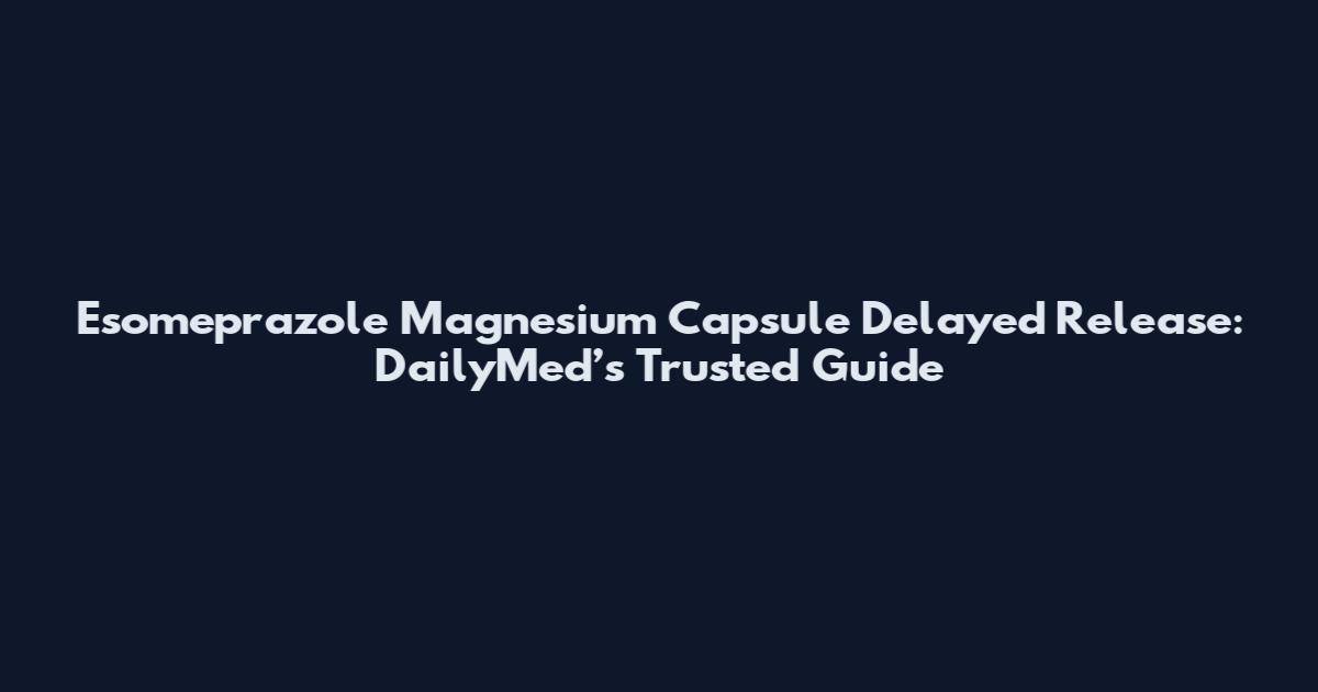 Esomeprazole Magnesium Capsule Delayed Release: DailyMed’s Trusted Guide