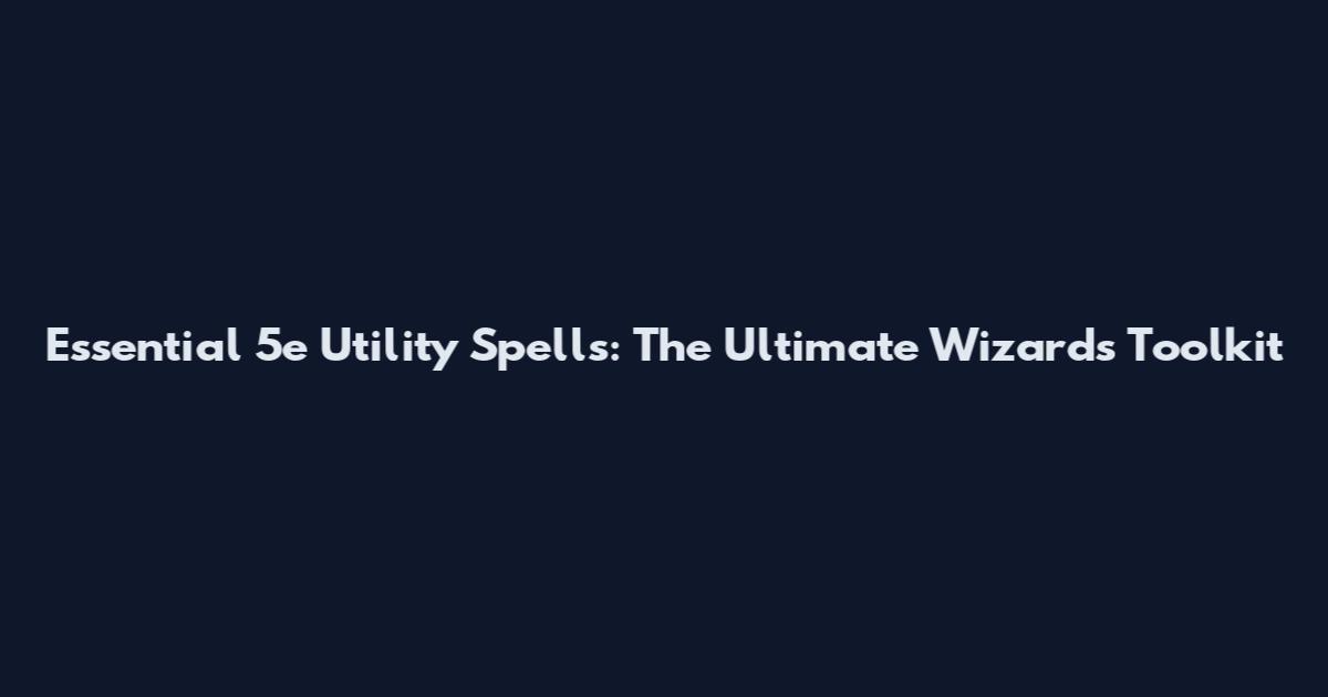 Essential 5e Utility Spells: The Ultimate Wizard's Toolkit