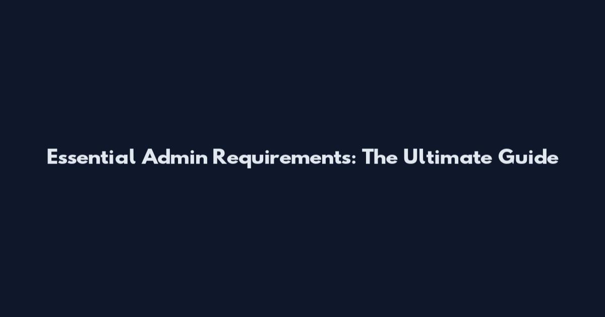 Essential Admin Requirements: The Ultimate Guide