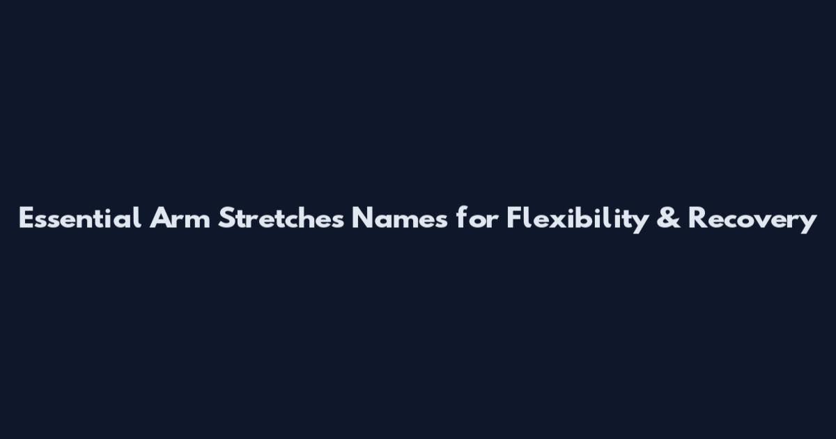 Essential Arm Stretches Names for Flexibility & Recovery