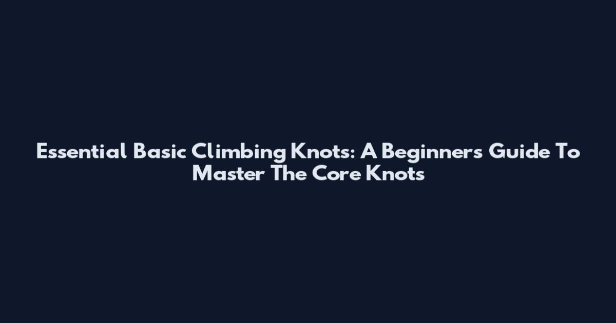 Essential Basic Climbing Knots: A Beginner's Guide To Master The Core Knots