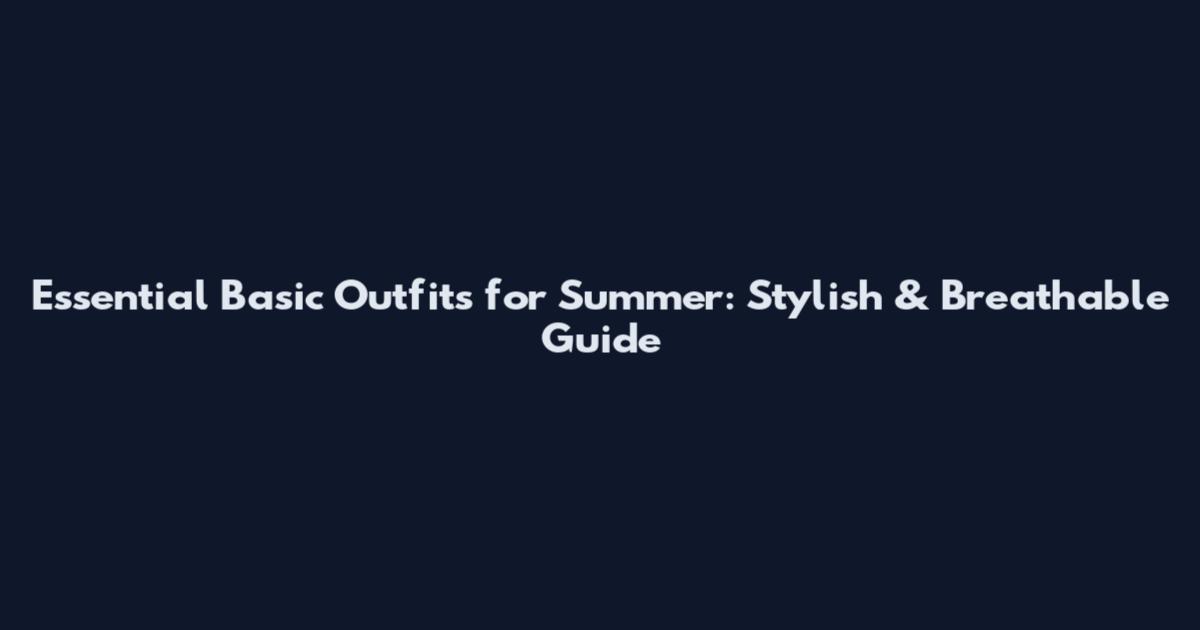 Essential Basic Outfits for Summer: Stylish & Breathable Guide