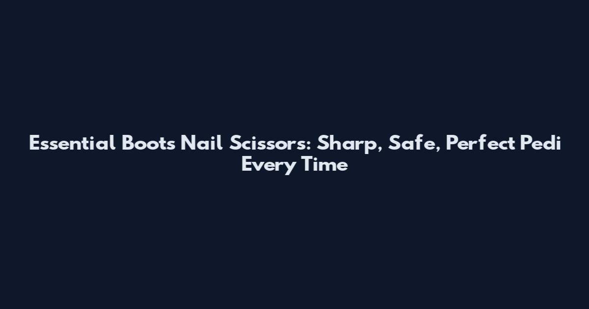 Essential Boots Nail Scissors: Sharp, Safe, Perfect Pedi Every Time