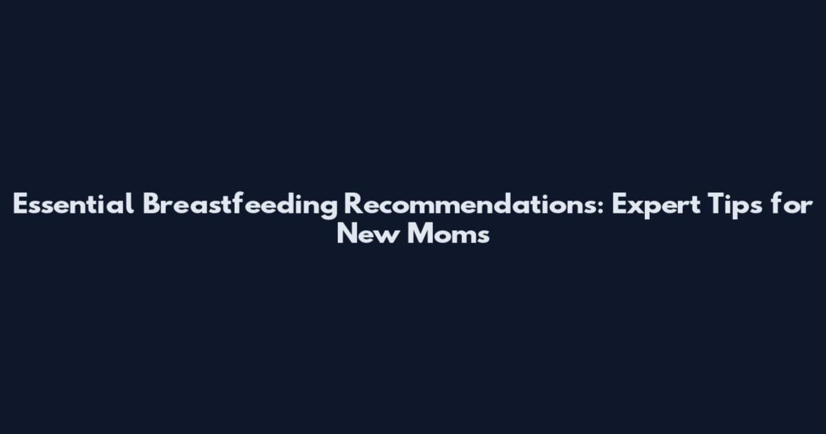 Essential Breastfeeding Recommendations: Expert Tips for New Moms