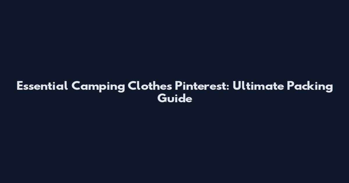 Essential Camping Clothes Pinterest: Ultimate Packing Guide