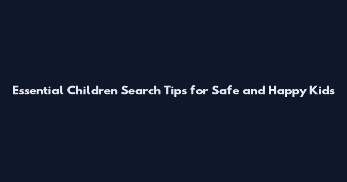 Essential Children Search Tips for Safe and Happy Kids