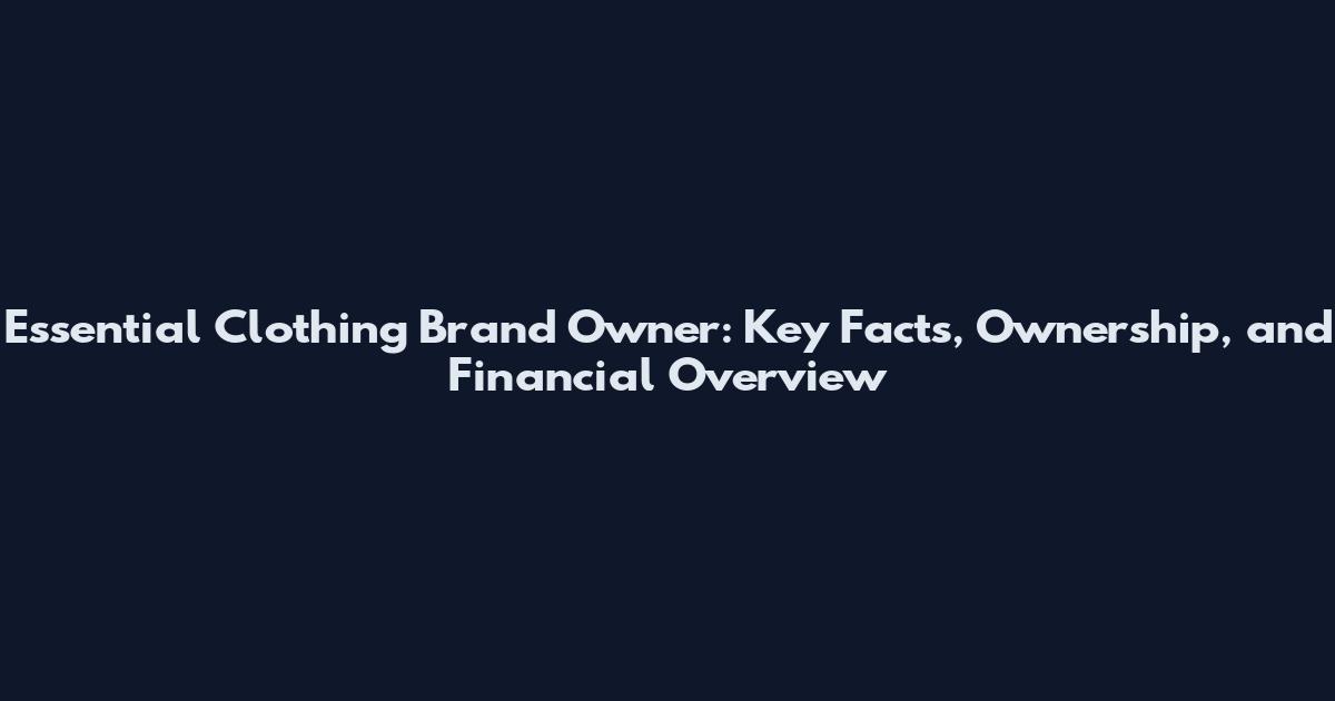 Essential Clothing Brand Owner: Key Facts, Ownership, and Financial Overview