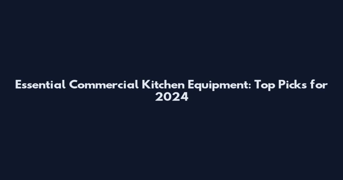 Essential Commercial Kitchen Equipment: Top Picks for 2024
