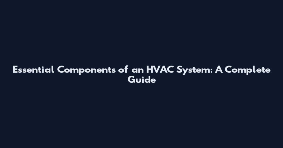 Essential Components of an HVAC System: A Complete Guide