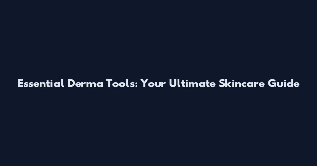 Essential Derma Tools: Your Ultimate Skincare Guide