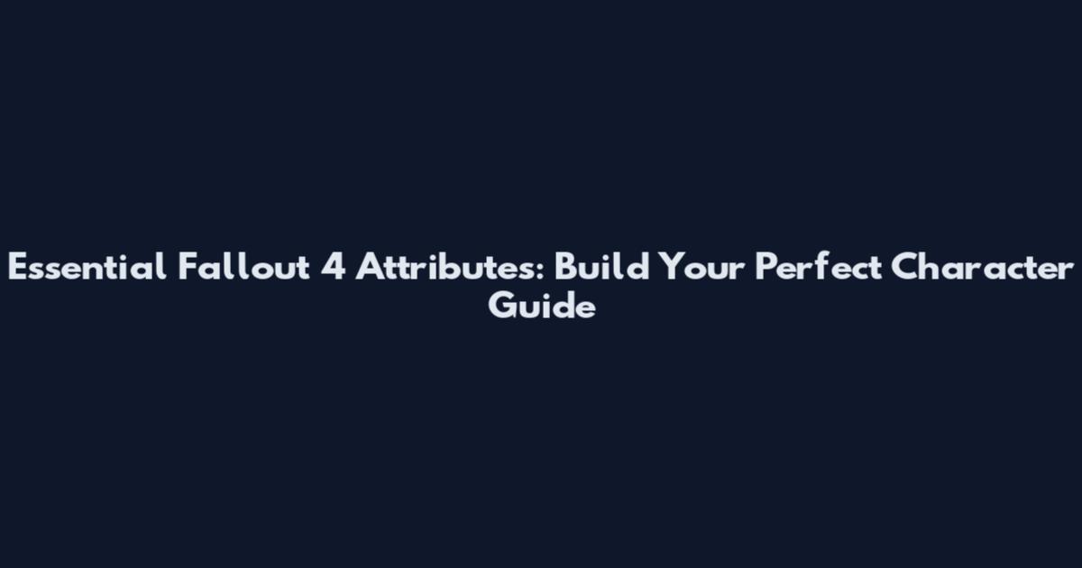 Essential Fallout 4 Attributes: Build Your Perfect Character Guide