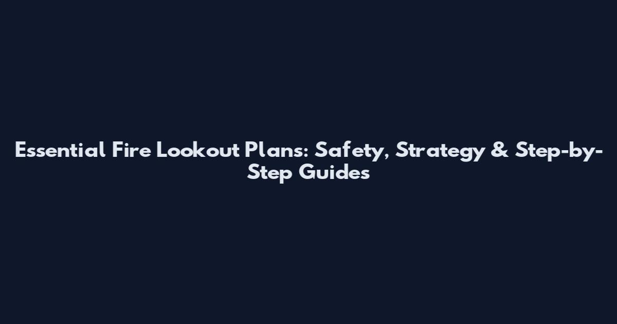 Essential Fire Lookout Plans: Safety, Strategy & Step-by-Step Guides