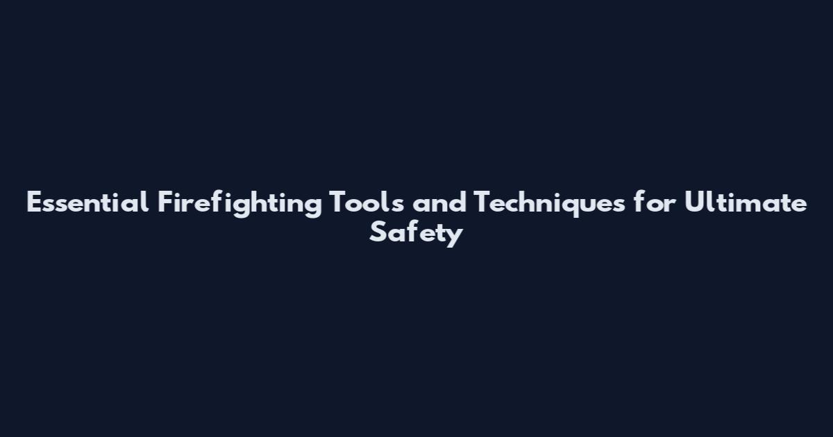 Essential Firefighting Tools and Techniques for Ultimate Safety