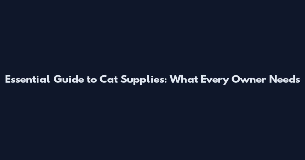 Essential Guide to Cat Supplies: What Every Owner Needs