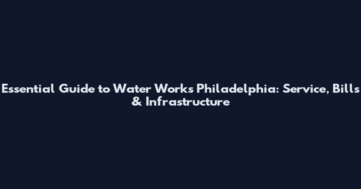 Essential Guide to Water Works Philadelphia: Service, Bills & Infrastructure
