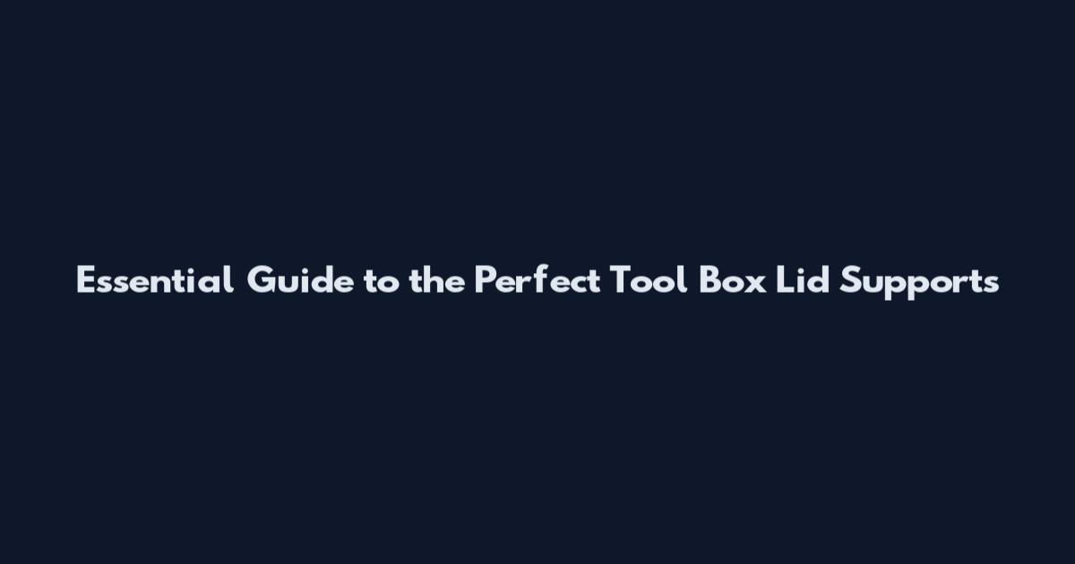 Essential Guide to the Perfect Tool Box Lid Supports