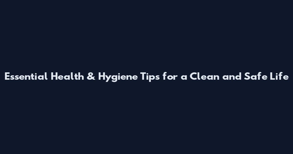 Essential Health & Hygiene Tips for a Clean and Safe Life