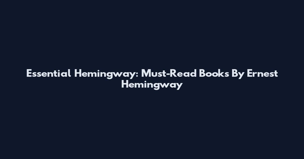 Essential Hemingway: Must-Read Books By Ernest Hemingway