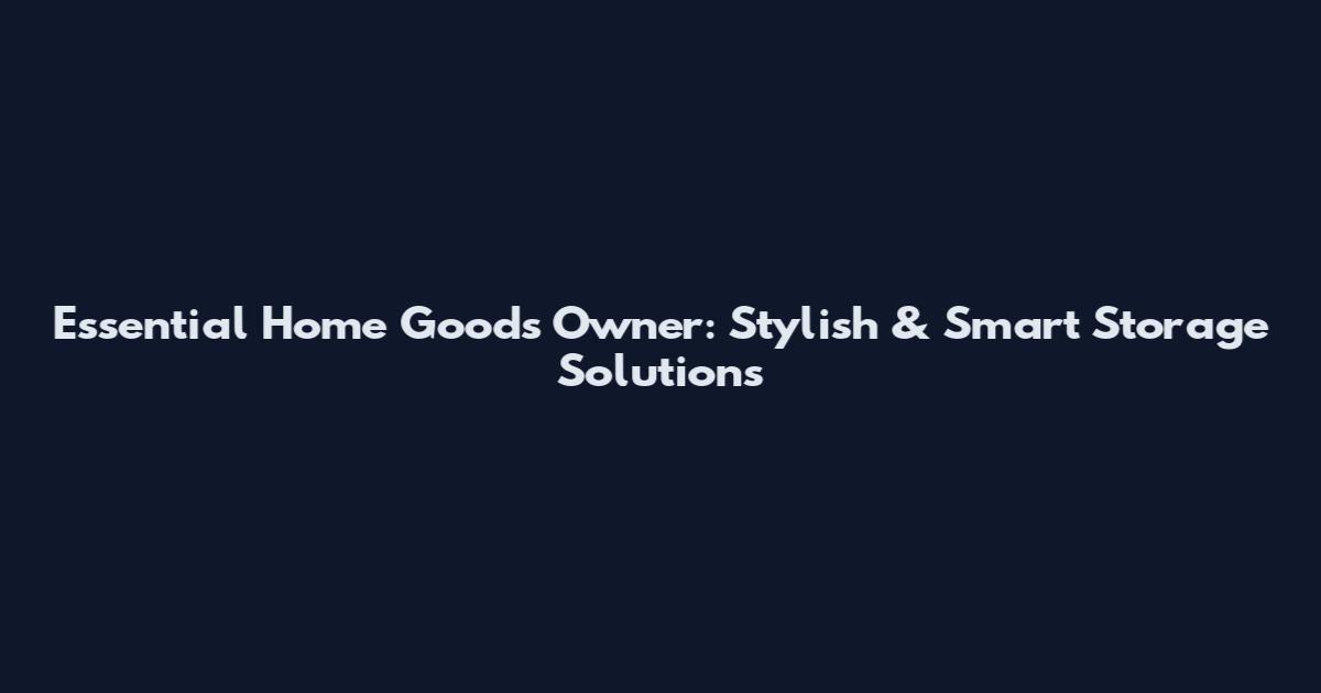 Essential Home Goods Owner: Stylish & Smart Storage Solutions