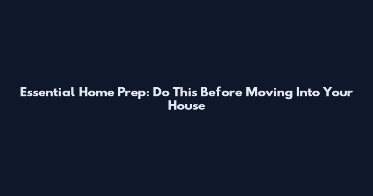 Essential Home Prep: Do This Before Moving Into Your House