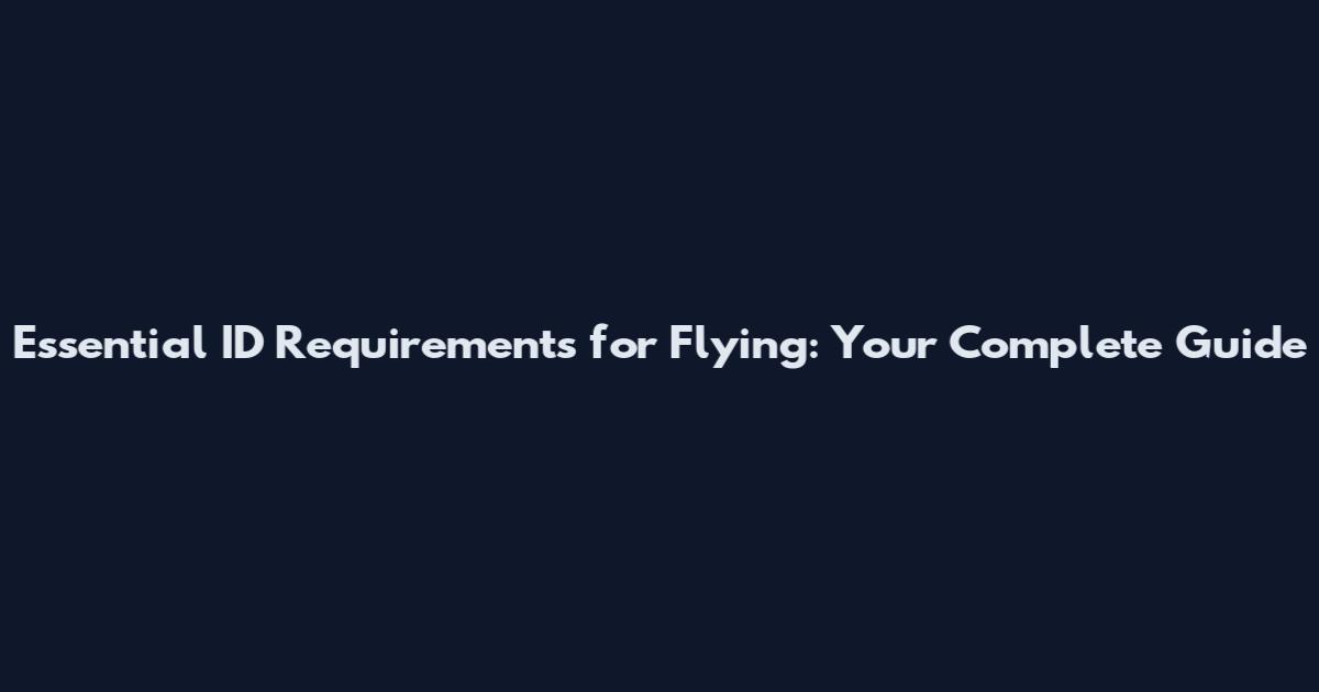 Essential ID Requirements for Flying: Your Complete Guide