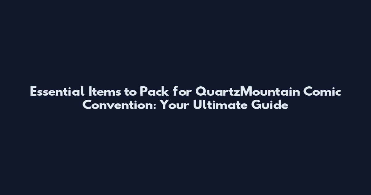 Essential Items to Pack for QuartzMountain Comic Convention: Your Ultimate Guide