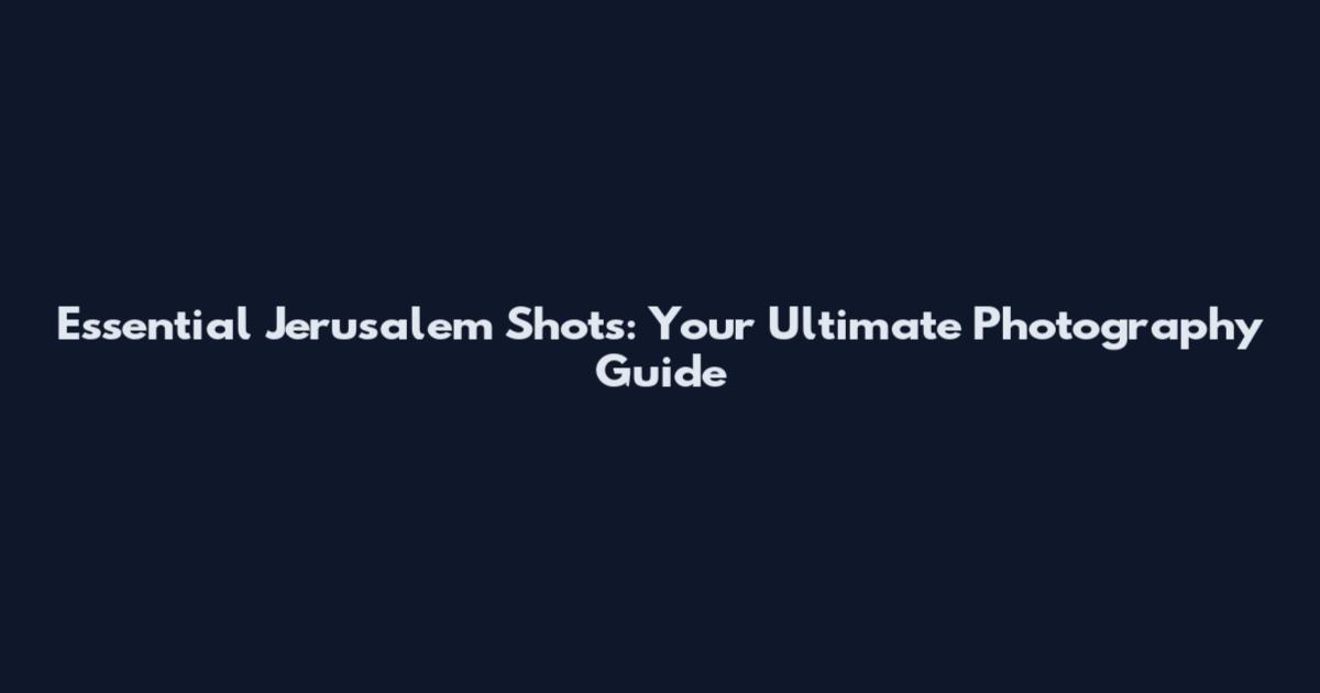 Essential Jerusalem Shots: Your Ultimate Photography Guide