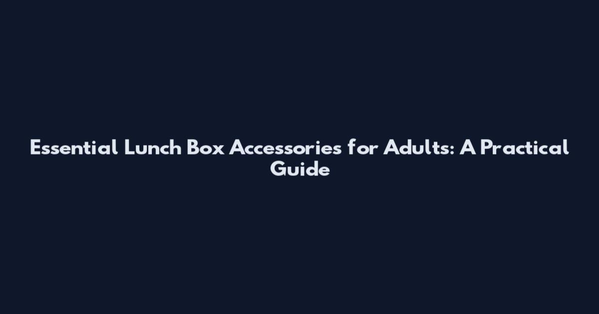 Essential Lunch Box Accessories for Adults: A Practical Guide