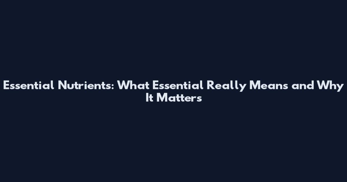 Essential Nutrients: What Essential Really Means and Why It Matters