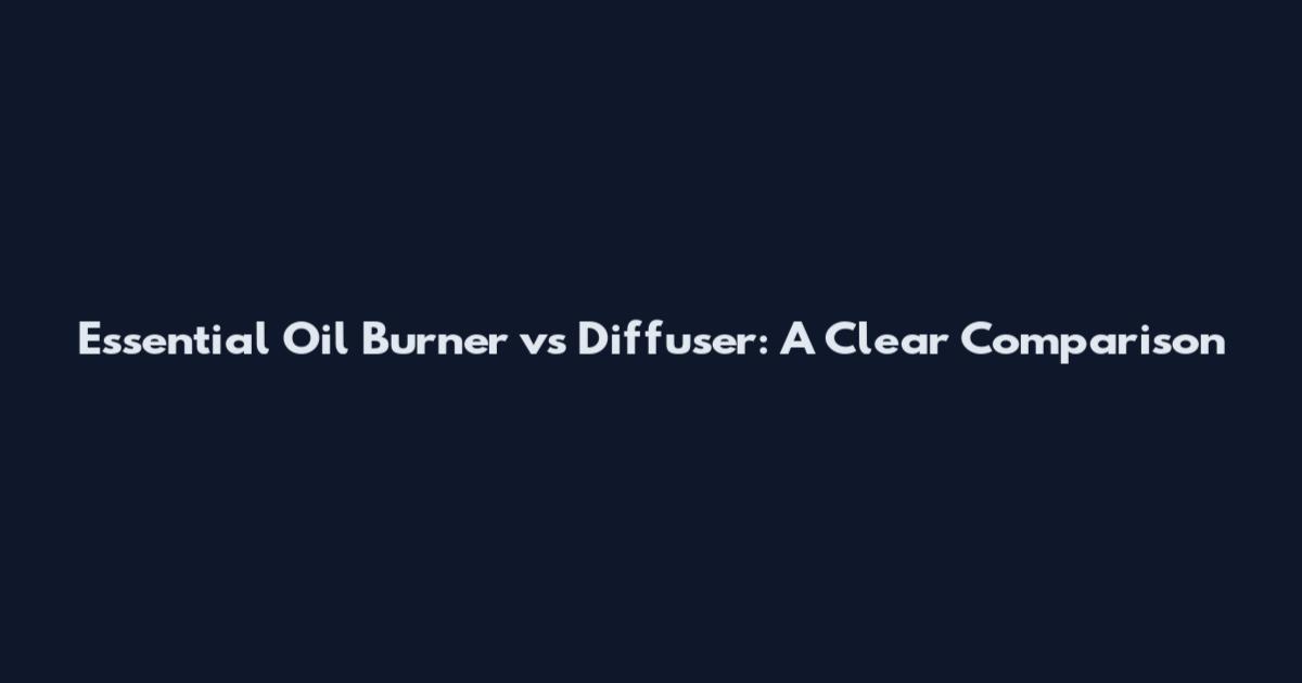 Essential Oil Burner vs Diffuser: A Clear Comparison