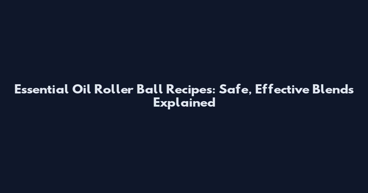 Essential Oil Roller Ball Recipes: Safe, Effective Blends Explained