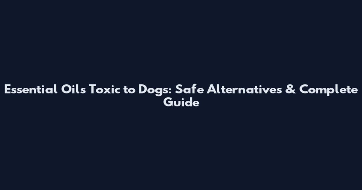 Essential Oils Toxic to Dogs: Safe Alternatives & Complete Guide