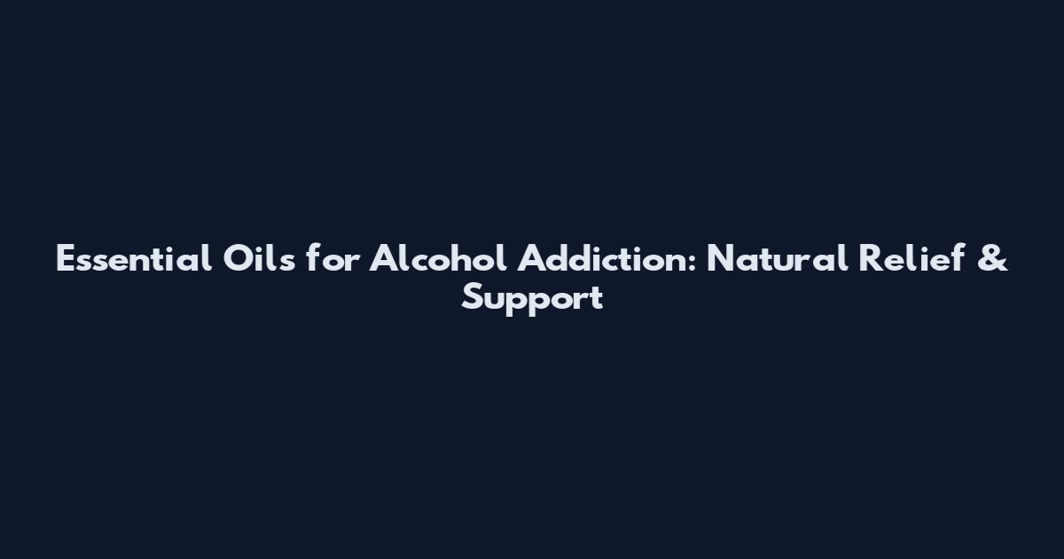 Essential Oils for Alcohol Addiction: Natural Relief & Support