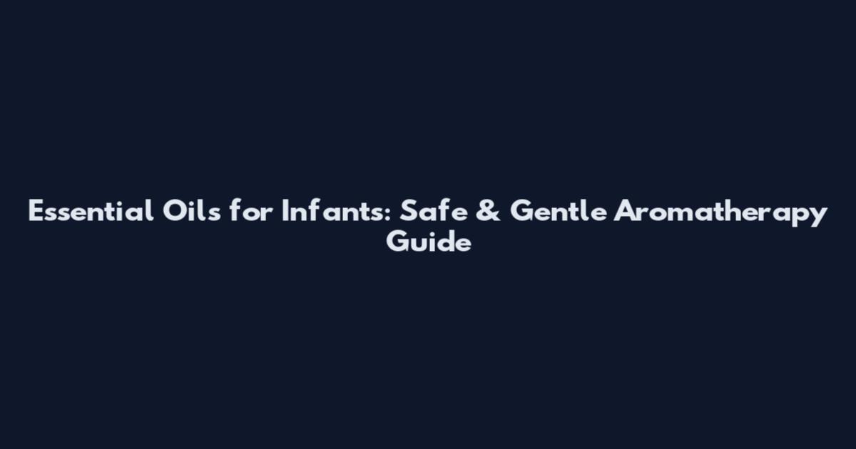 Essential Oils for Infants: Safe & Gentle Aromatherapy Guide