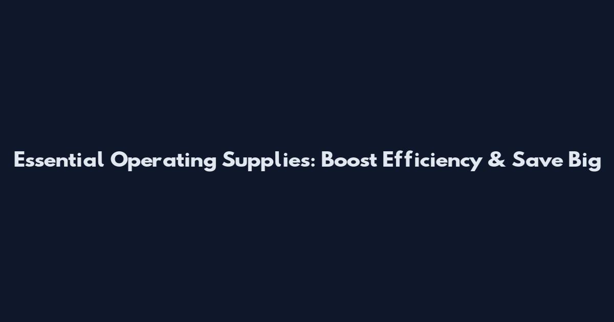 Essential Operating Supplies: Boost Efficiency & Save Big