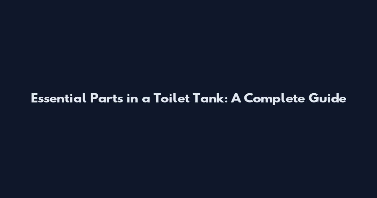 Essential Parts in a Toilet Tank: A Complete Guide