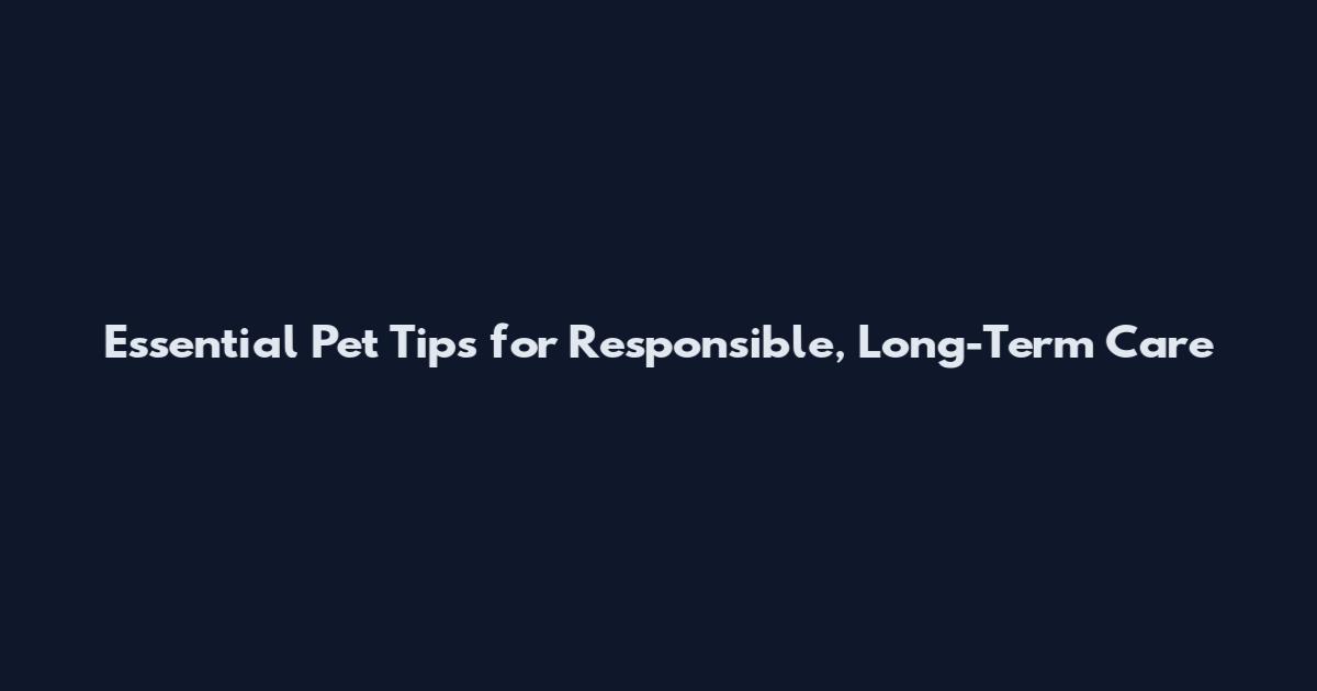 Essential Pet Tips for Responsible, Long-Term Care